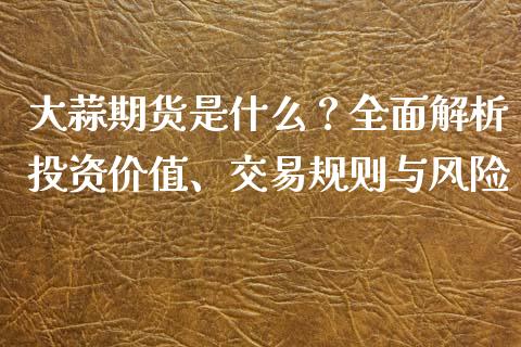 大蒜期货是什么？全面解析投资价值、交易规则与风险_https://cj002.lansai.wang_会计问答_第1张