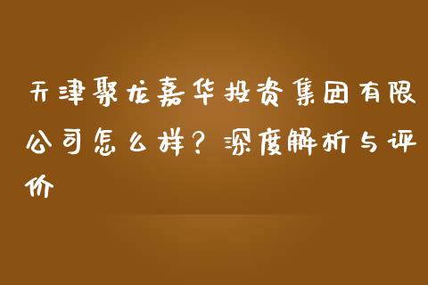 天津聚龙嘉华投资集团有限公司怎么样？深度解析与评价_https://cj002.lansai.wang_财经问答_第1张