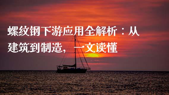 螺纹钢下游应用全解析：从建筑到制造，一文读懂_https://cj002.lansai.wang_股市问答_第1张