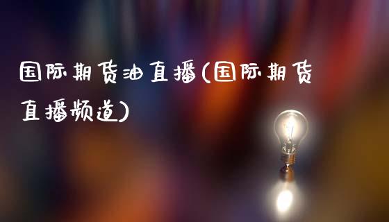国际期货油直播(国际期货直播频道)_https://cj002.lansai.wang_期货问答_第1张