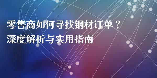 零售商如何寻找钢材订单?深度解析与实用指南_财经问答_第1张_财经百问网 零售商如何寻找钢材订单?深度解析与实用指南_https://cj002.lansai.wang_财经问答_第1张