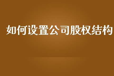 如何设置公司股权结构_https://cj002.lansai.wang_财经问答_第1张