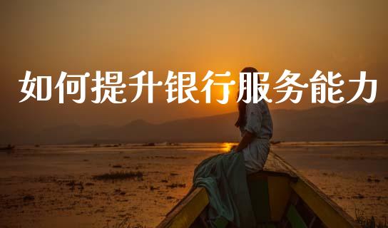 如何提升银行服务能力_理财问答_第1张_财经百问网 如何提升银行服务能力_https://cj002.lansai.wang_理财问答_第1张