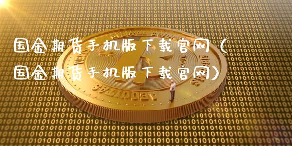国金期货手机版下载官网（国金期货手机版下载官网）_https://cj002.lansai.wang_理财问答_第1张