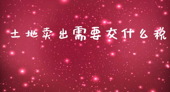 土地卖出需要交什么税_https://cj002.lansai.wang_会计问答_第1张