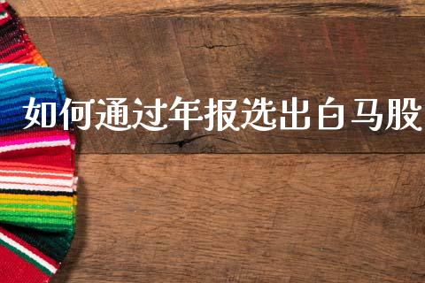 如何通过年报选出白马股_https://cj002.lansai.wang_股市问答_第1张