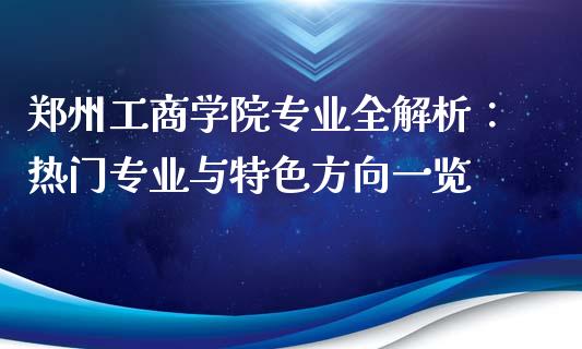 郑州工商学院专业全解析：热门专业与特色方向一览_https://cj002.lansai.wang_期货问答_第1张