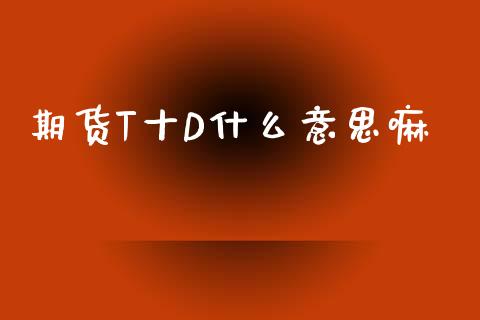 期货T十D什么意思嘛_保险问答_第1张_财经百问网 期货T十D什么意思嘛_https://cj002.lansai.wang_保险问答_第1张