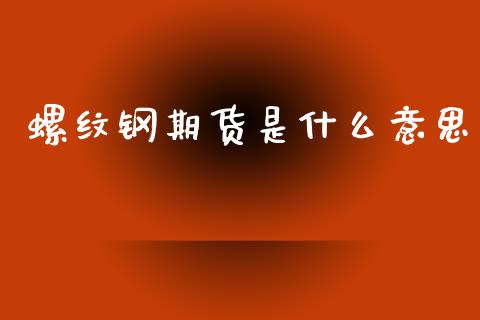 螺纹钢期货是什么意思_https://cj002.lansai.wang_保险问答_第1张