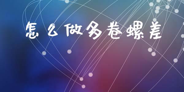 怎么做多卷螺差_https://cj002.lansai.wang_财经问答_第1张