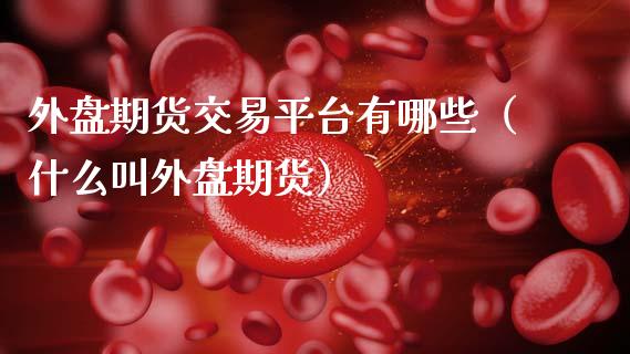 外盘期货交易平台有哪些（什么叫外盘期货）_https://cj002.lansai.wang_保险问答_第1张
