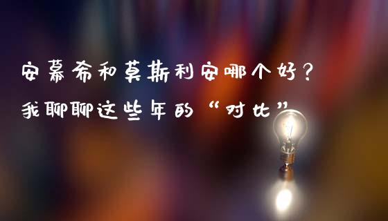 安幕希和莫斯利安哪个好？我聊聊这些年的“对比”_https://cj002.lansai.wang_理财问答_第1张