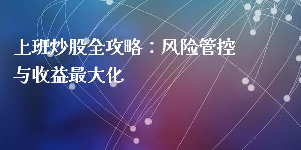 上班炒股全攻略：风险管控与收益最大化_https://cj002.lansai.wang_财经问答_第1张