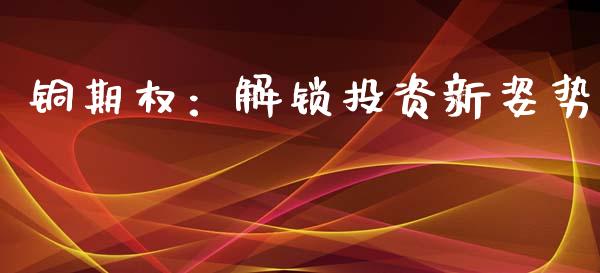 铜期权：解锁投资新姿势_https://cj002.lansai.wang_期货问答_第1张