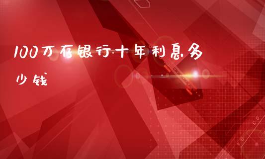 100万存银行十年利息多少钱_https://cj002.lansai.wang_理财问答_第1张