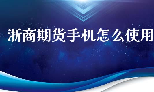 浙商期货手机怎么使用_https://cj002.lansai.wang_理财问答_第1张