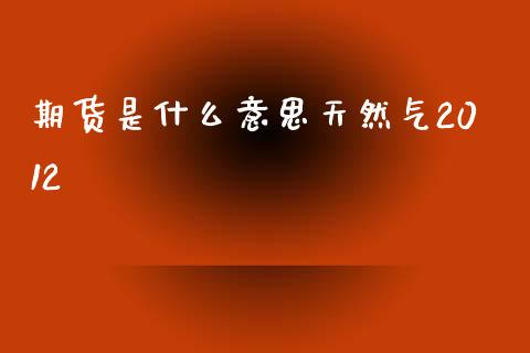 期货是什么意思天然气2012_https://cj002.lansai.wang_理财问答_第1张