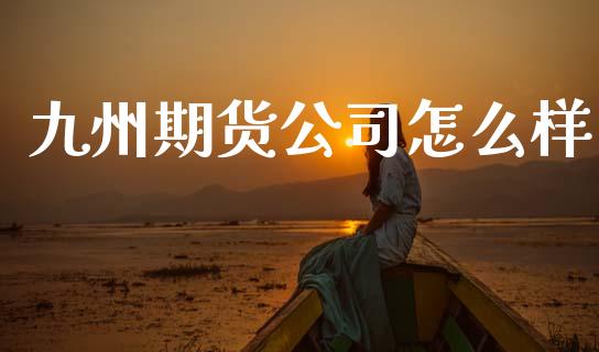 九州期货公司怎么样_https://cj002.lansai.wang_财经百问_第1张
