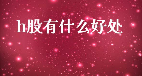 h股有什么好处_https://cj002.lansai.wang_财经百问_第1张