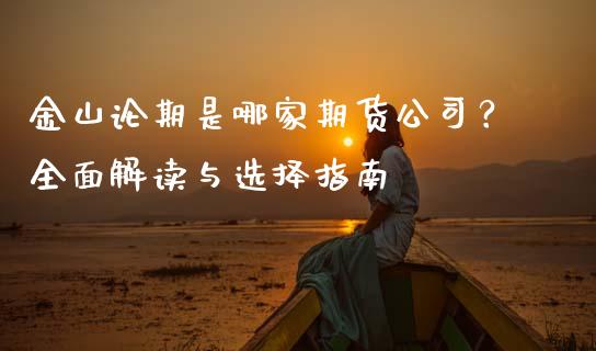 金山论期是哪家期货公司?全面解读与选择指南_理财问答_第1张_财经百问网 金山论期是哪家期货公司?全面解读与选择指南_https://cj002.lansai.wang_理财问答_第1张
