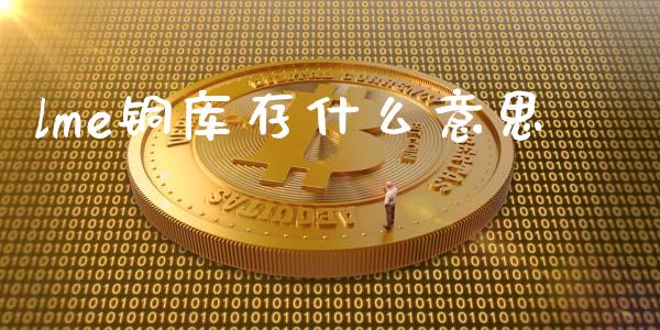 lme铜库存什么意思_https://cj002.lansai.wang_股市问答_第1张