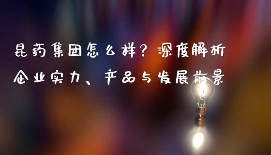 昆药集团怎么样？深度解析企业实力、产品与发展前景_https://cj002.lansai.wang_期货问答_第1张