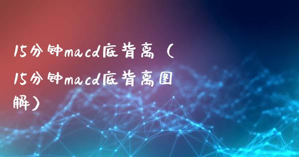 15分钟macd底背离（15分钟macd底背离图解）_https://cj002.lansai.wang_股市问答_第1张