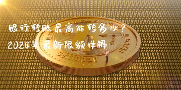 银行转账最高能转多少？ 2024年最新限额详解_https://cj002.lansai.wang_保险问答_第1张