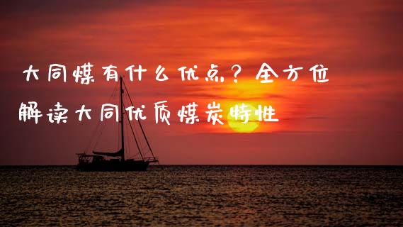 大同煤有什么优点？全方位解读大同优质煤炭特性_https://cj002.lansai.wang_财经百问_第1张