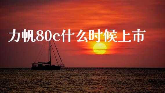 力帆80e什么时候上市_https://cj002.lansai.wang_会计问答_第1张