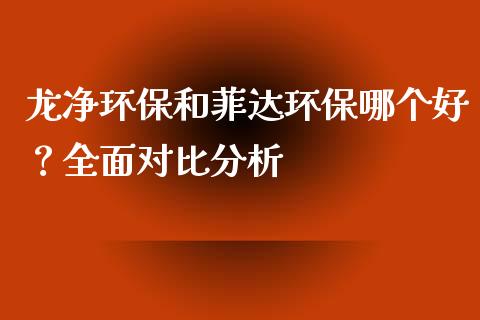 龙净环保和菲达环保哪个好？全面对比分析_https://cj002.lansai.wang_财经问答_第1张