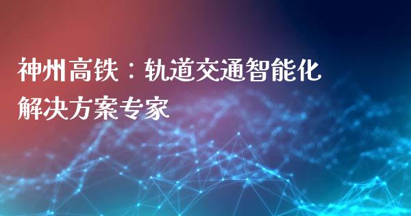 神州高铁：轨道交通智能化解决方案专家_https://cj002.lansai.wang_理财问答_第1张