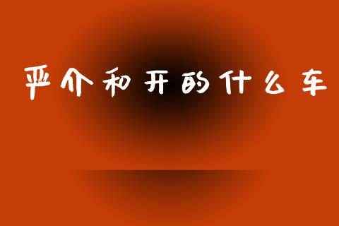 严介和开的什么车_https://cj002.lansai.wang_财经问答_第1张