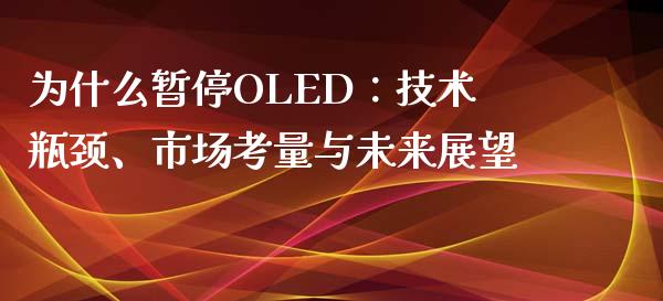 为什么暂停OLED：技术瓶颈、市场考量与未来展望_https://cj002.lansai.wang_股市问答_第1张