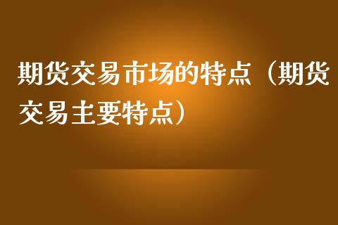期货交易市场的特点（期货交易主要特点）_https://cj002.lansai.wang_期货问答_第1张