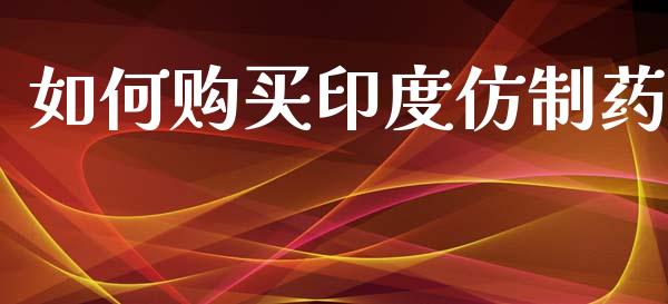 如何购买印度仿制药_https://cj002.lansai.wang_期货问答_第1张