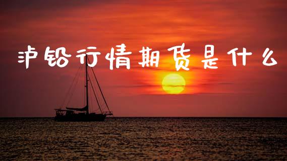 泸铅行情期货是什么_https://cj002.lansai.wang_财经百问_第1张