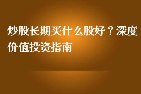 炒股长期买什么股好？深度价值投资指南_https://cj002.lansai.wang_会计问答_第1张