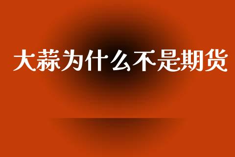 大蒜为什么不是期货_https://cj002.lansai.wang_财经问答_第1张