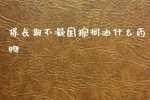 保长期不凝固棕榈油什么药物_https://cj002.lansai.wang_理财问答_第1张