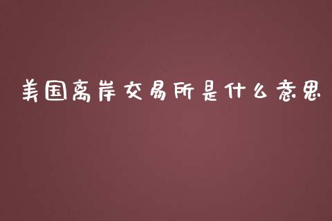美国离岸交易所是什么意思_https://cj002.lansai.wang_金融问答_第1张