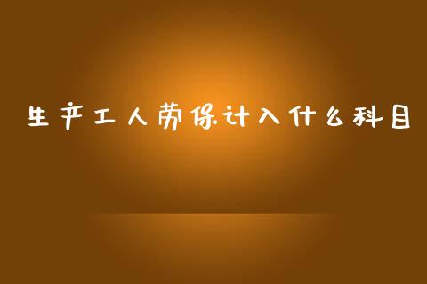 生产工人劳保计入什么科目_https://cj002.lansai.wang_会计问答_第1张