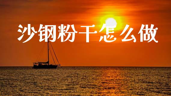 沙钢粉干怎么做_https://cj002.lansai.wang_财经百问_第1张