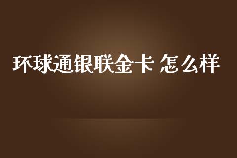 环球通银联金卡 怎么样_https://cj002.lansai.wang_理财问答_第1张