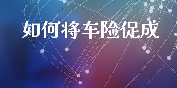 如何将车险促成_https://cj002.lansai.wang_财经百问_第1张
