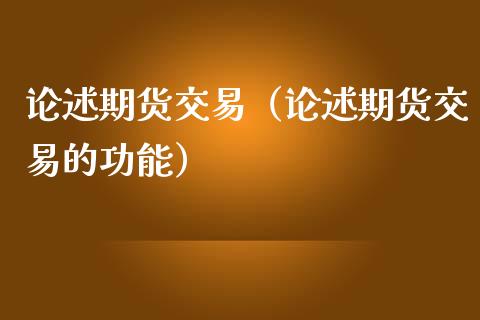 论述期货交易（论述期货交易的功能）_https://cj002.lansai.wang_保险问答_第1张