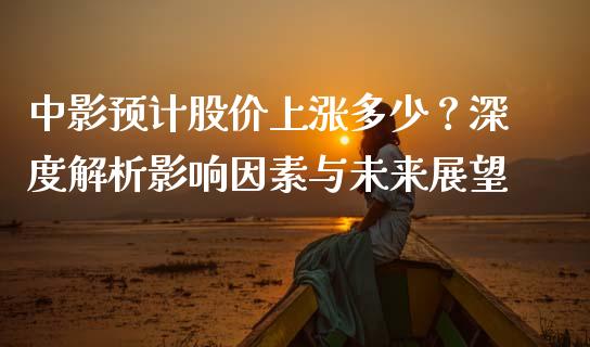 中影预计股价上涨多少？深度解析影响因素与未来展望_https://cj002.lansai.wang_财经百问_第1张