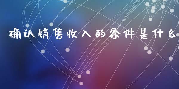 确认销售收入的条件是什么_https://cj002.lansai.wang_会计问答_第1张