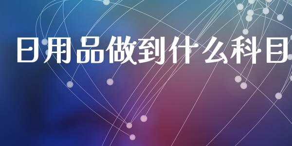 日用品做到什么科目_https://cj002.lansai.wang_会计问答_第1张