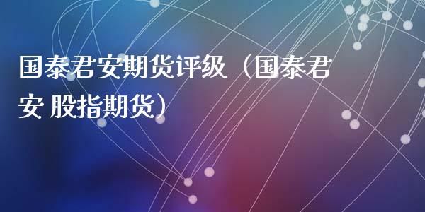 国泰君安期货评级（国泰君安 股指期货）_https://cj002.lansai.wang_会计问答_第1张